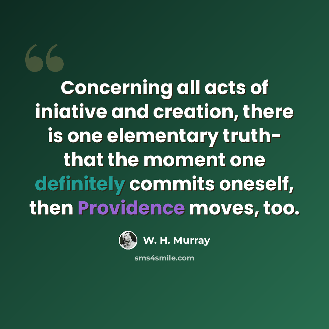 “Concerning all acts of iniative and creation, there is one elementary truth- that the moment one definitely commits oneself, then Providence moves, too.” quote by W. H. Murray