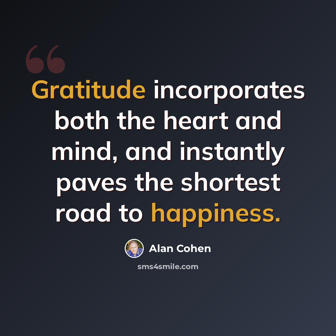 “Gratitude incorporates both the heart and mind, and instantly paves the shortest road to happiness.” quote by Alan Cohen