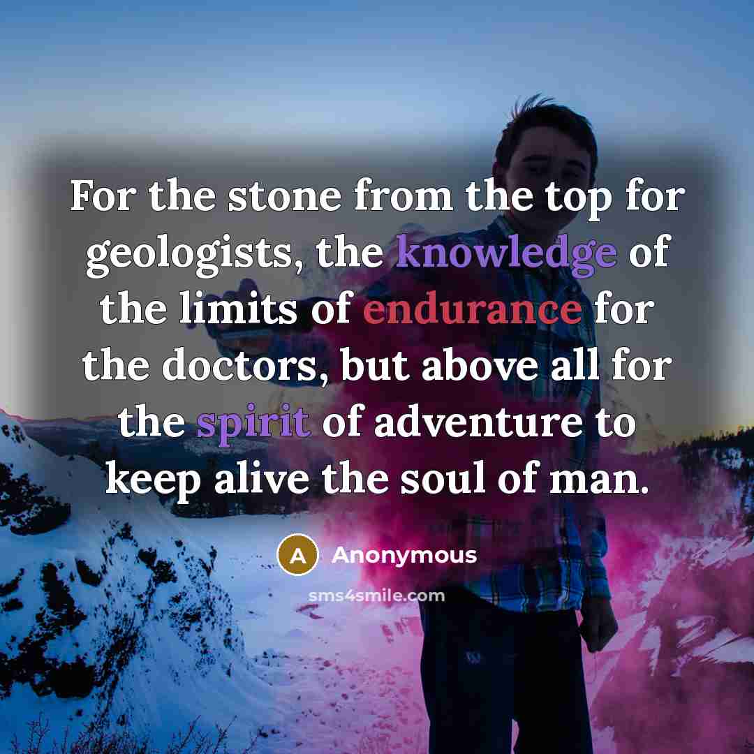 “For the stone from the top for geologists, the knowledge of the limits of endurance for the doctors, but above all for the spirit of adventure to keep alive the soul of man.” quote by Anonymous