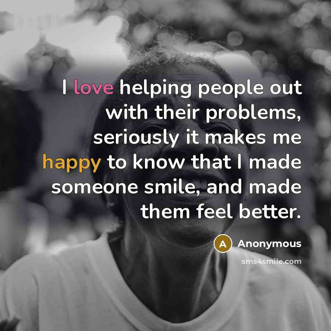 “I love helping people out with their problems, seriously it makes me happy to know that I made someone smile, and made them feel better.” quote by Anonymous