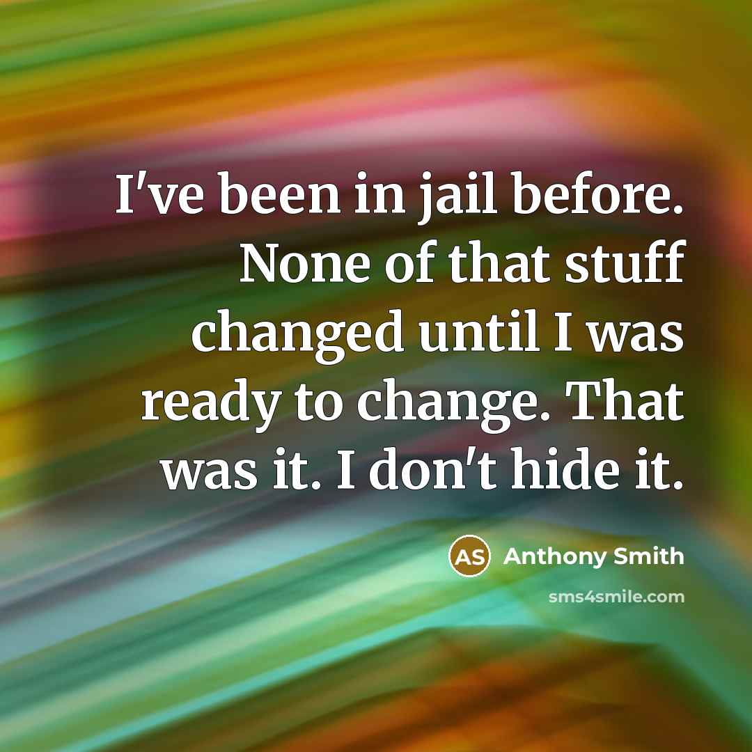 “I've been in jail before. None of that stuff changed until I was ready to change. That was it. I don't hide it.” quote by Anthony Smith