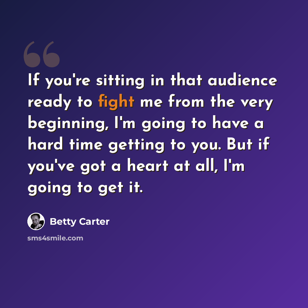 “If you're sitting in that audience ready to fight me from the very beginning, I'm going to have a hard time getting to you. But if you've got a heart at all, I'm going to get it.” quote by Betty Carter