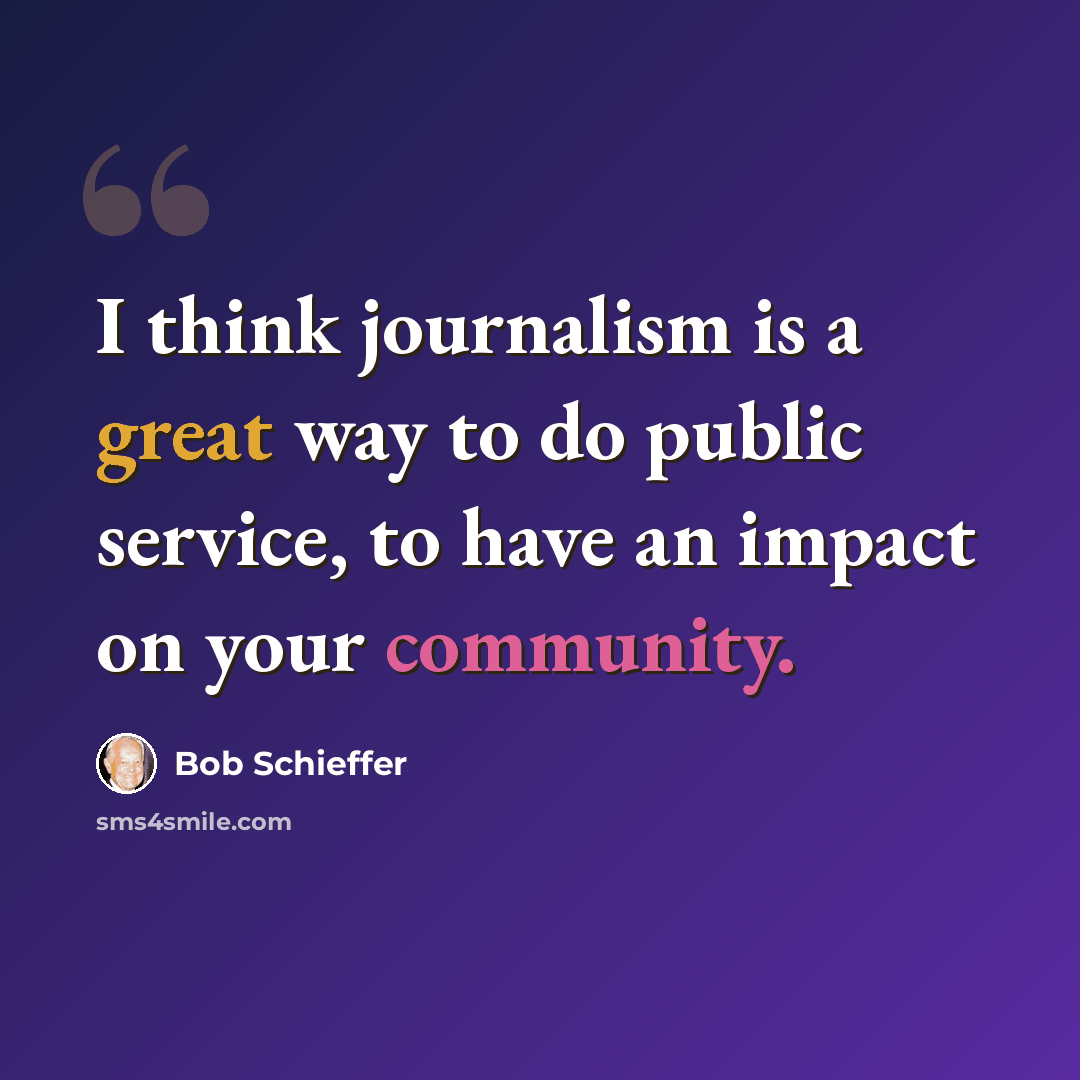 “I think journalism is a great way to do public service, to have an impact on your community.” quote by Bob Schieffer