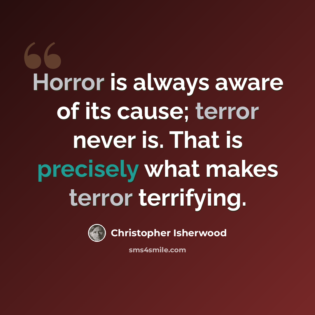 “Horror is always aware of its cause; terror never is. That is precisely what makes terror terrifying.” quote by Christopher Isherwood