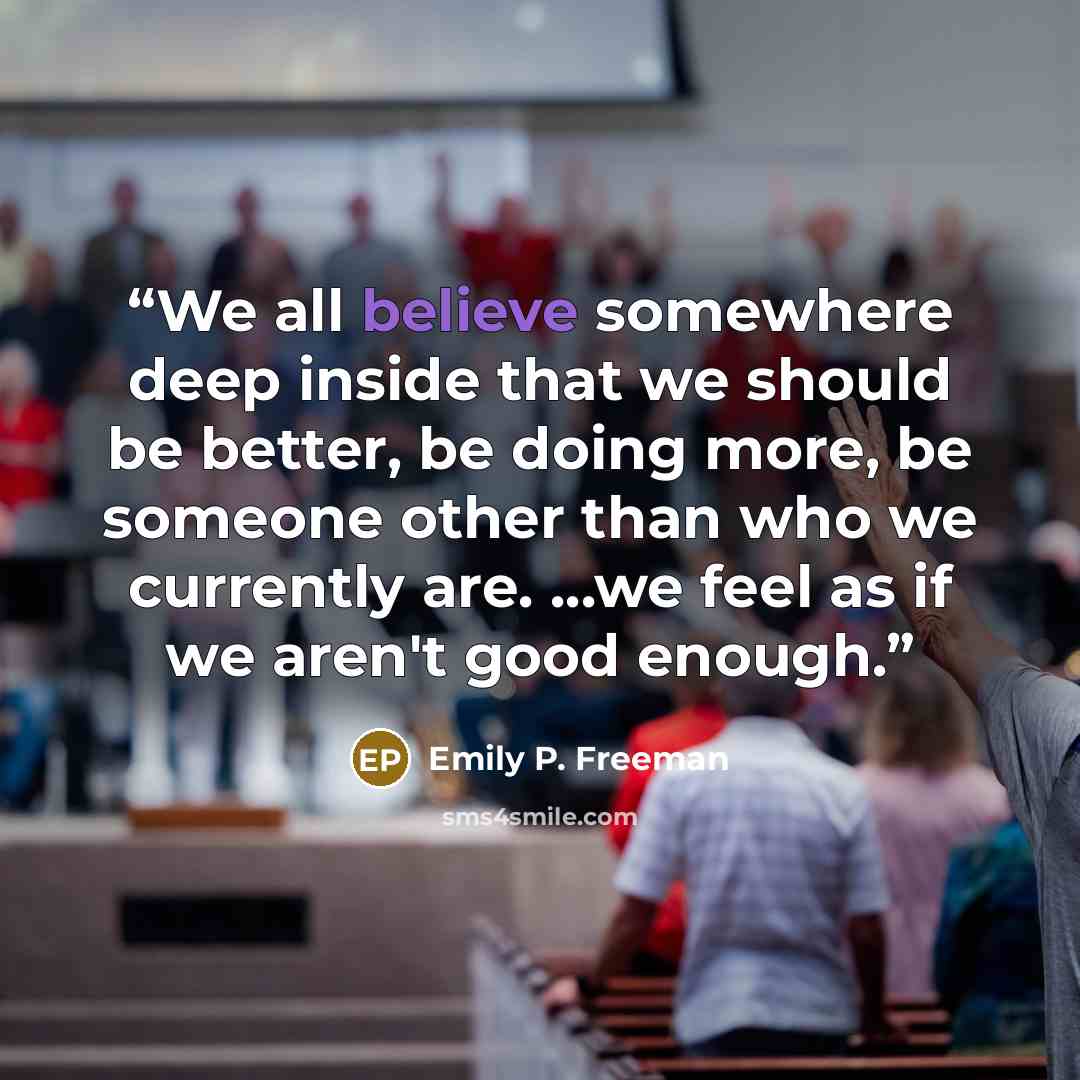 “We all believe somewhere deep inside that we should be better, be doing more, be someone other than who we currently are. ...we feel as if we aren't good enough.” quote by Emily P. Freeman