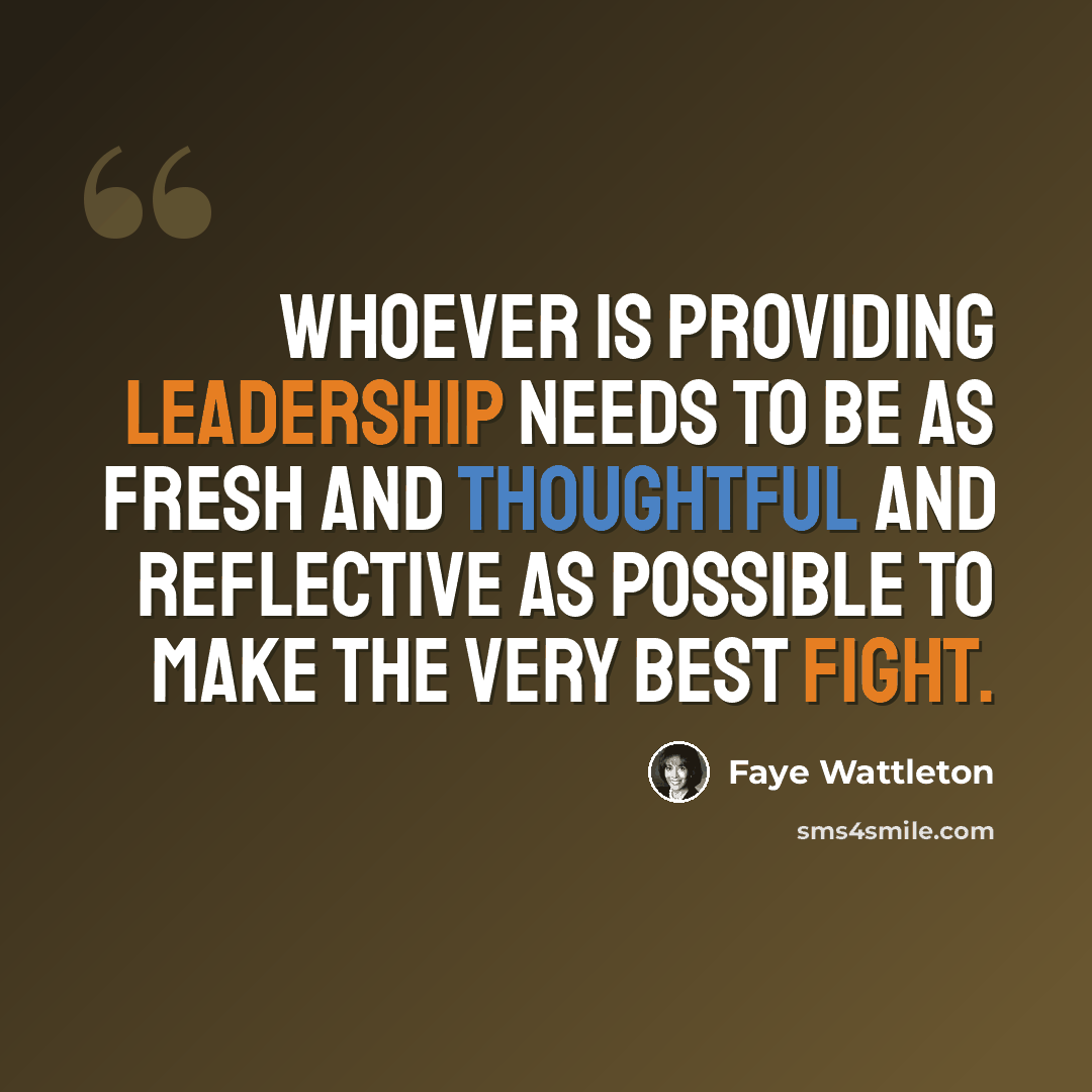 “Whoever is providing leadership needs to be as fresh and thoughtful and reflective as possible to make the very best fight.” quote by Faye Wattleton