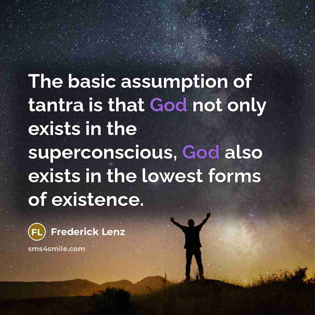 “The basic assumption of tantra is that God not only exists in the superconscious, God also exists in the lowest forms of existence.” quote by Frederick Lenz
