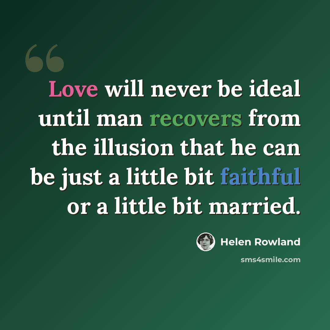 “Love will never be ideal until man recovers from the illusion that he can be just a little bit faithful or a little bit married.” quote by Helen Rowland