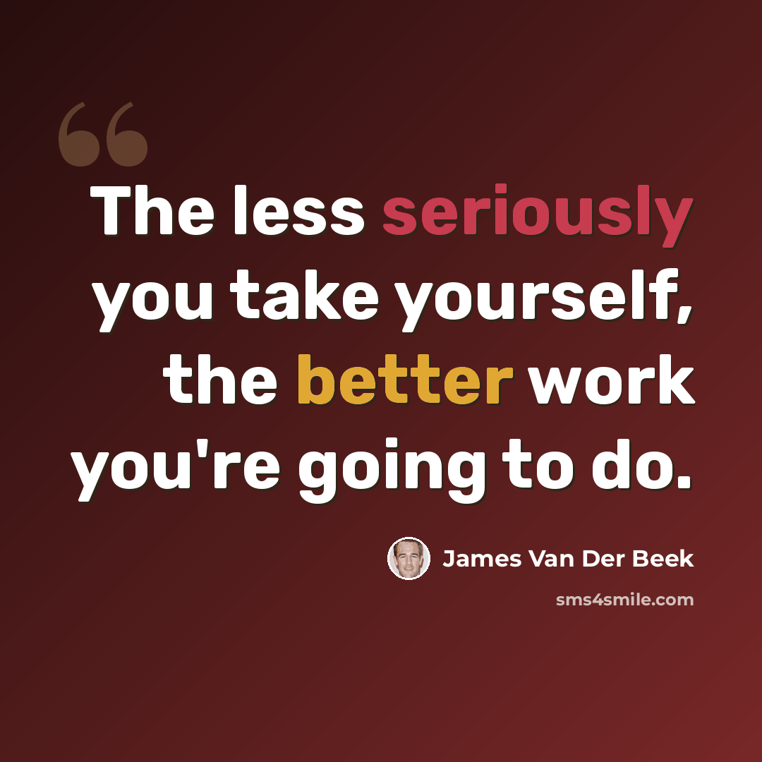 “The less seriously you take yourself, the better work you're going to do.” quote by James Van Der Beek