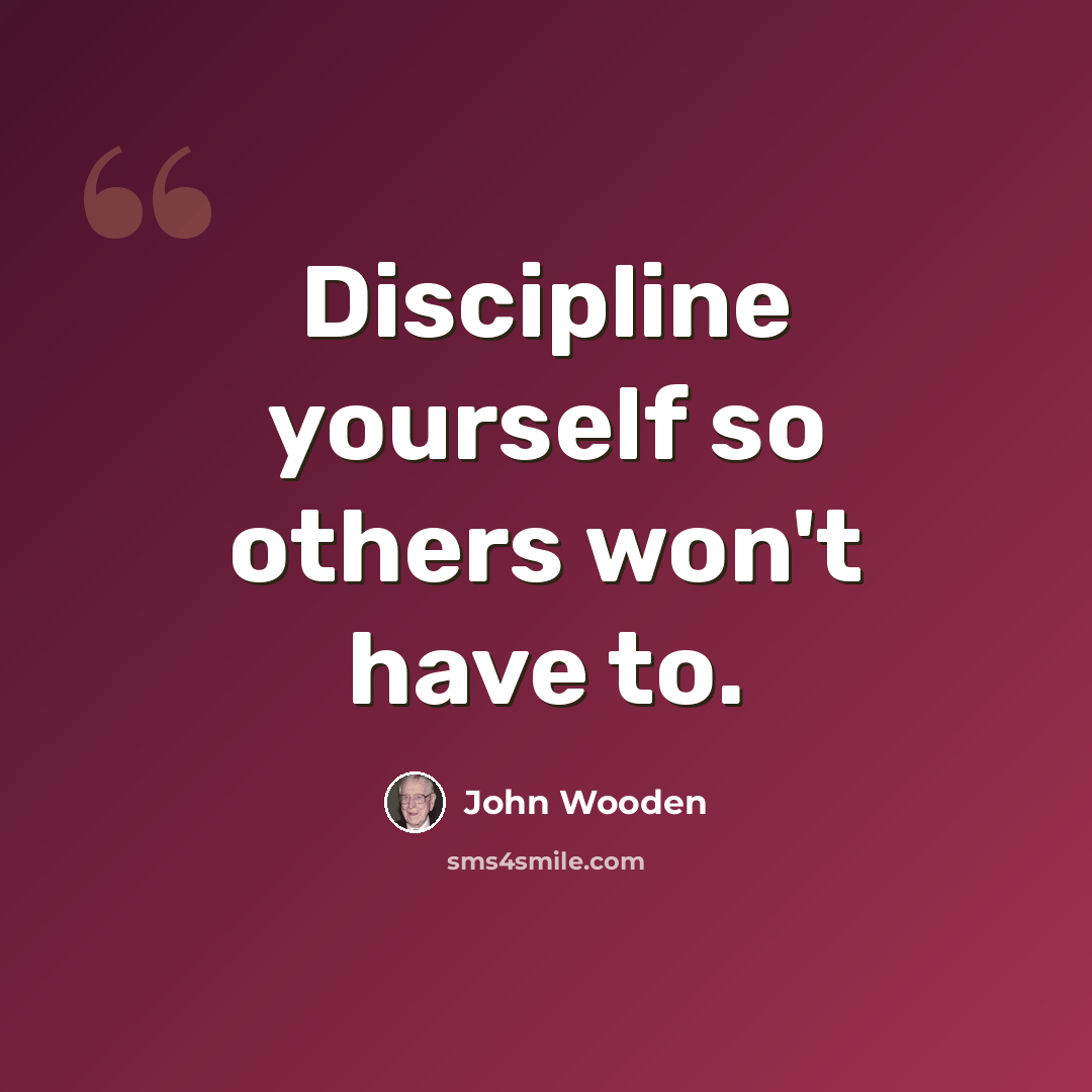 “Discipline yourself so others won't have to.” quote by John Wooden