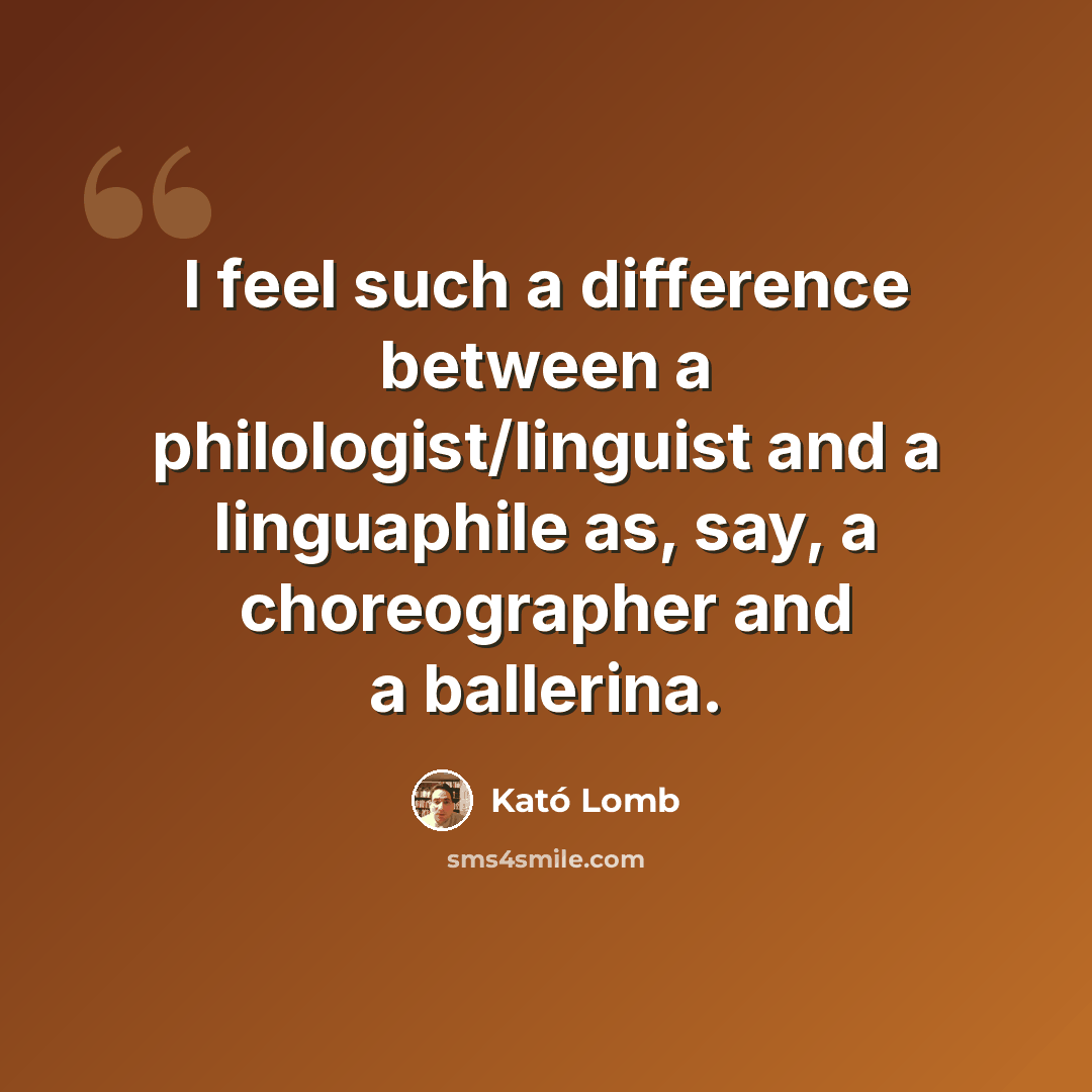 “I feel such a difference between a philologist/linguist and a linguaphile as, say, a choreographer and a ballerina.” quote by Kató Lomb