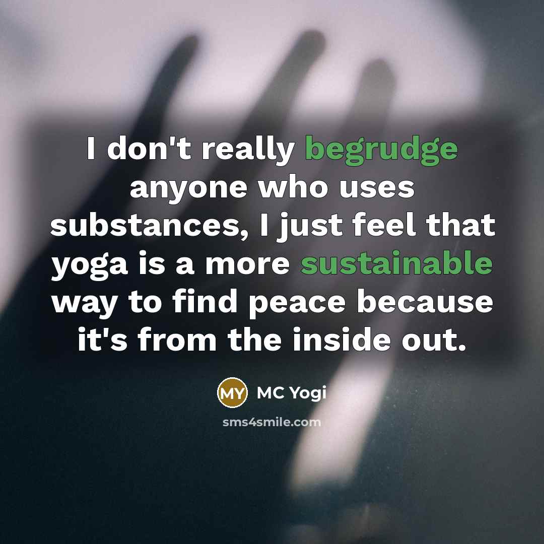 “I don't really begrudge anyone who uses substances, I just feel that yoga is a more sustainable way to find peace because it's from the inside out.” quote by MC Yogi