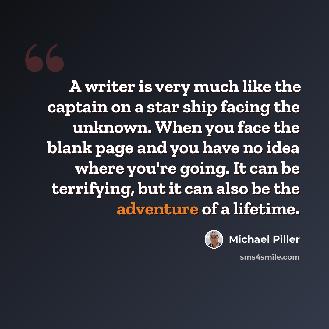 “A writer is very much like the captain on a star ship facing the unknown. When you face the blank page and you have no idea where you're going. It can be terrifying, but it can also be the adventure of a lifetime.” quote by Michael Piller