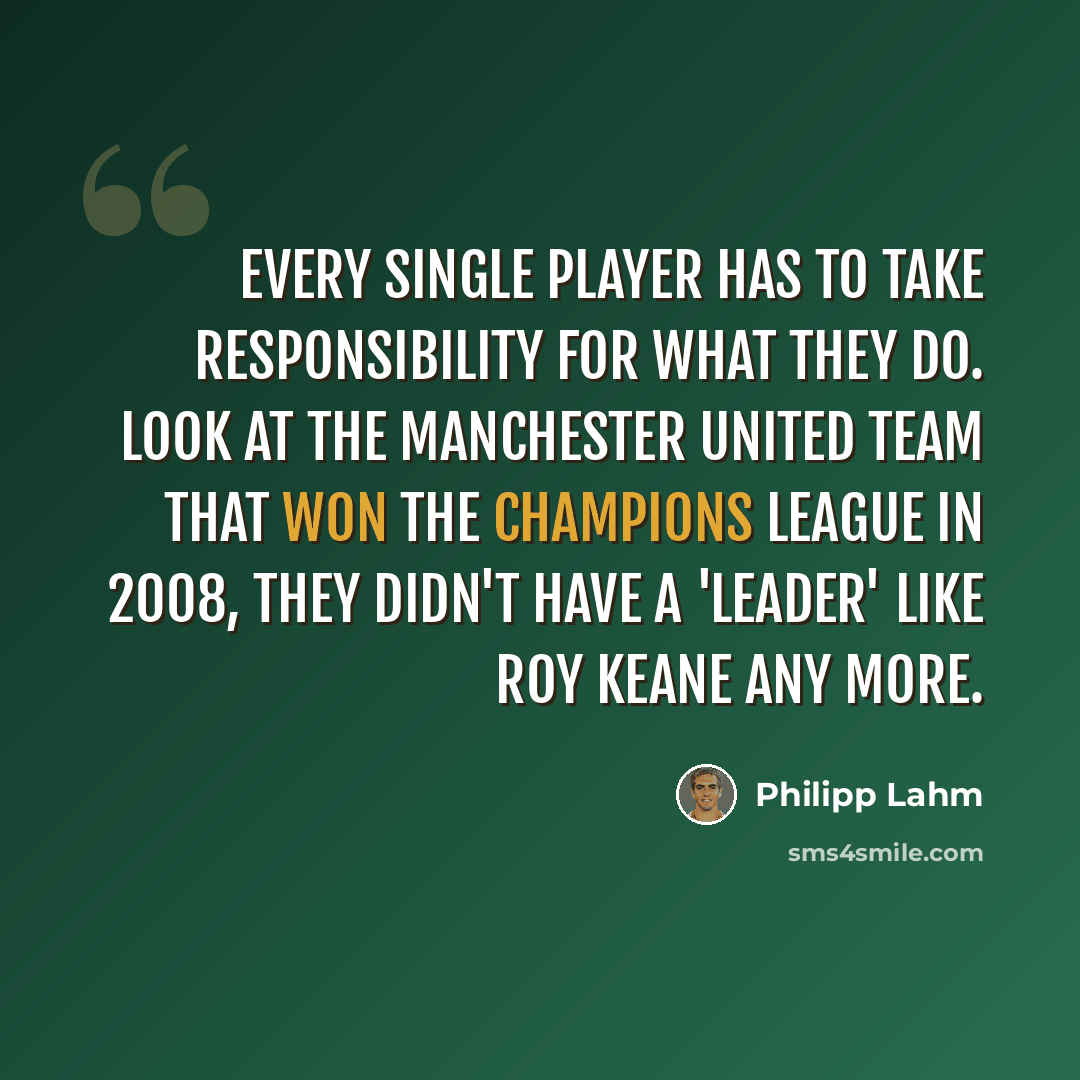 “Every single player has to take responsibility for what they do. Look at the Manchester United team that won the Champions League in 2008, they didn't have a 'leader' like Roy Keane any more.” quote by Philipp Lahm