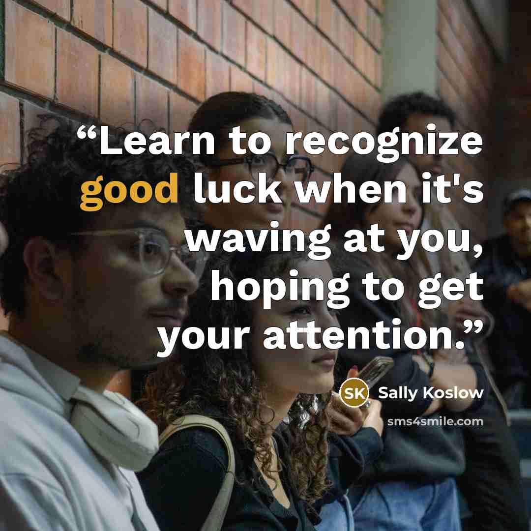 “Learn to recognize good luck when it's waving at you, hoping to get your attention.” quote by Sally Koslow