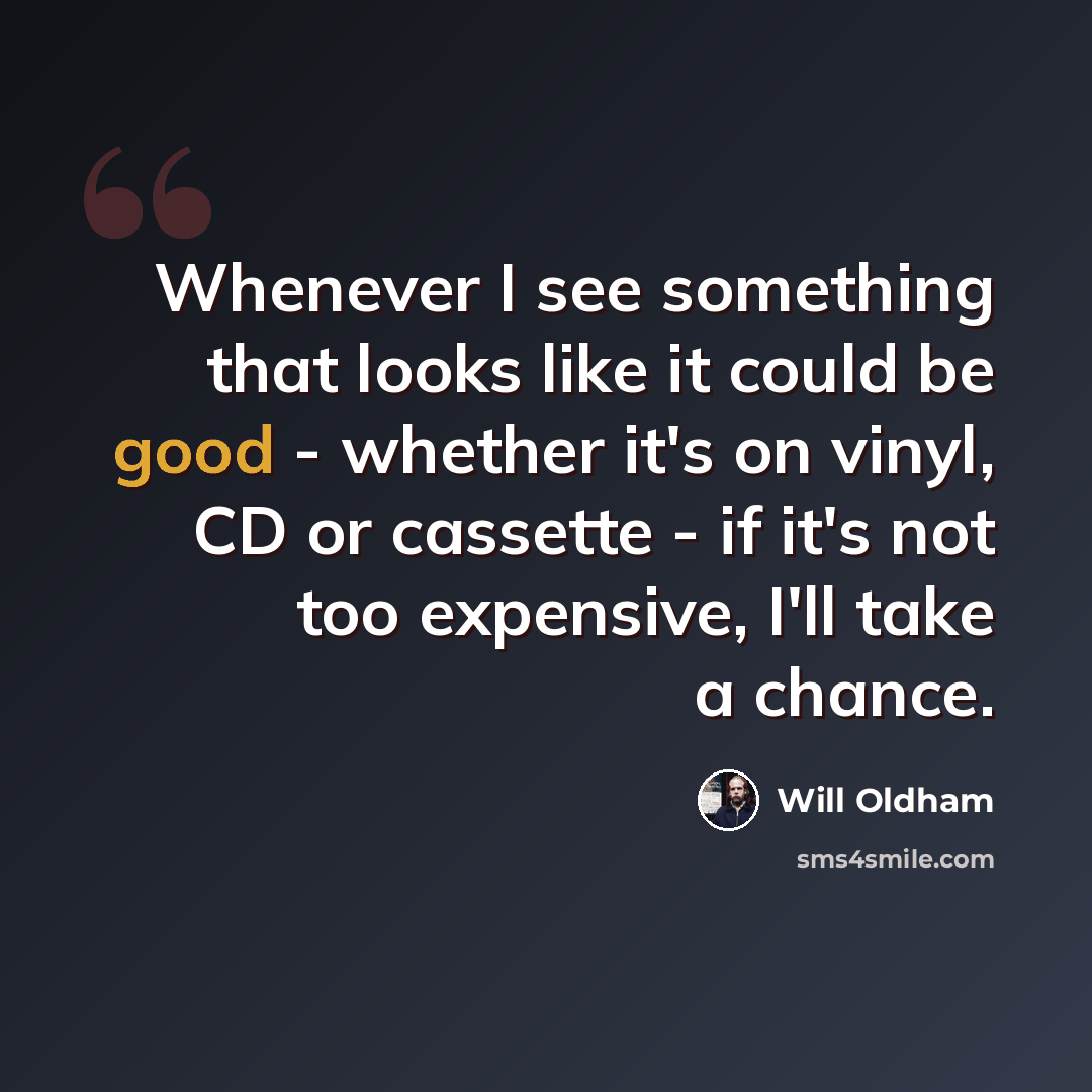 “Whenever I see something that looks like it could be good - whether it's on vinyl, CD or cassette - if it's not too expensive, I'll take a chance.” quote by Will Oldham