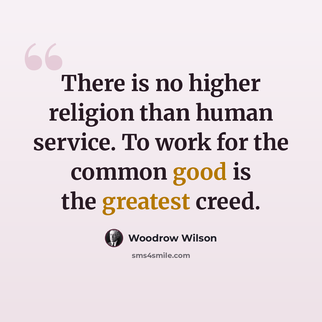 “There is no higher religion than human service. To work for the common good is the greatest creed.” quote by Woodrow Wilson