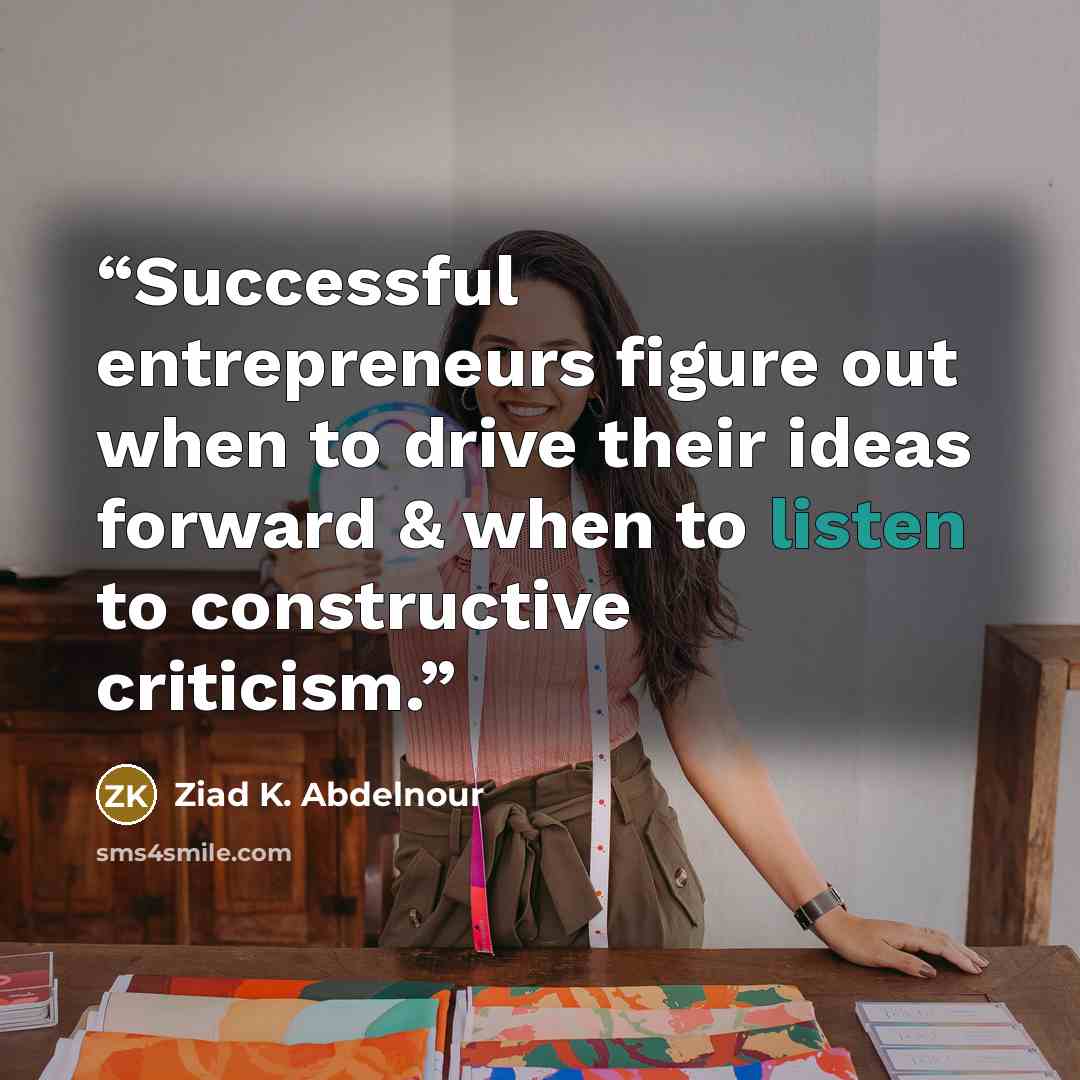 “Successful entrepreneurs figure out when to drive their ideas forward & when to listen to constructive criticism.” quote by Ziad K. Abdelnour