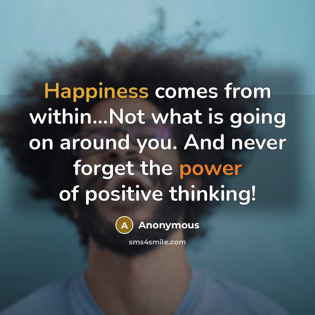 “Happiness comes from within...Not what is going on around you. And never forget the power of positive thinking!” quote by Anonymous