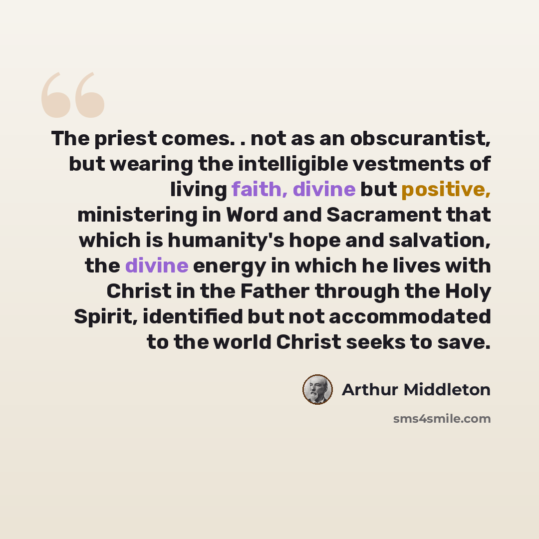 “The priest comes. . not as an obscurantist, but wearing the intelligible vestments of living faith, divine but positive, ministering in Word and Sacrament that which is humanity's hope and salvation, the divine energy in which he lives with Christ in the Father through the Holy Spirit, identified…” quote by Arthur Middleton
