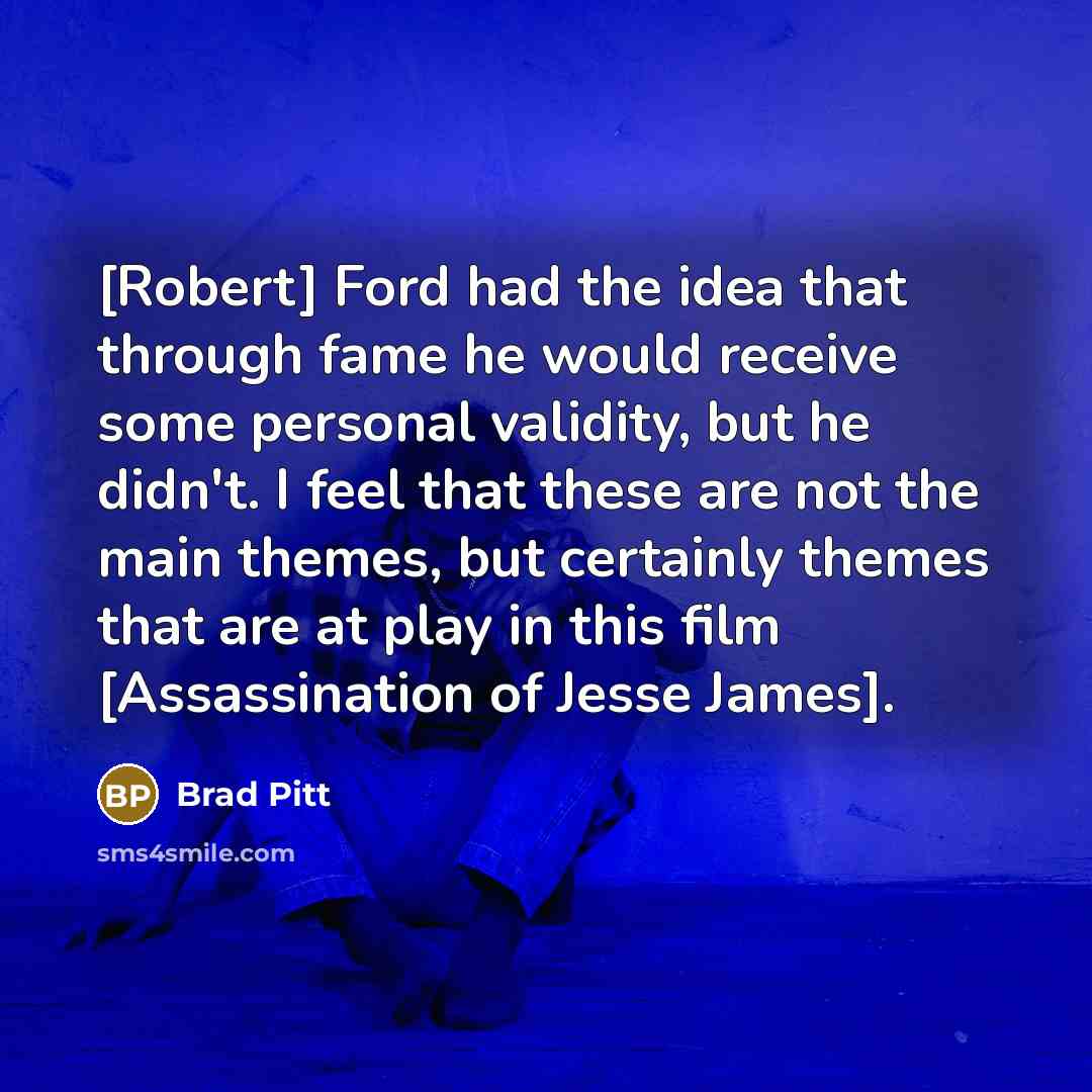 “[Robert] Ford had the idea that through fame he would receive some personal validity, but he didn't. I feel that these are not the main themes, but certainly themes that are at play in this film [Assassination of Jesse James].” quote by Brad Pitt