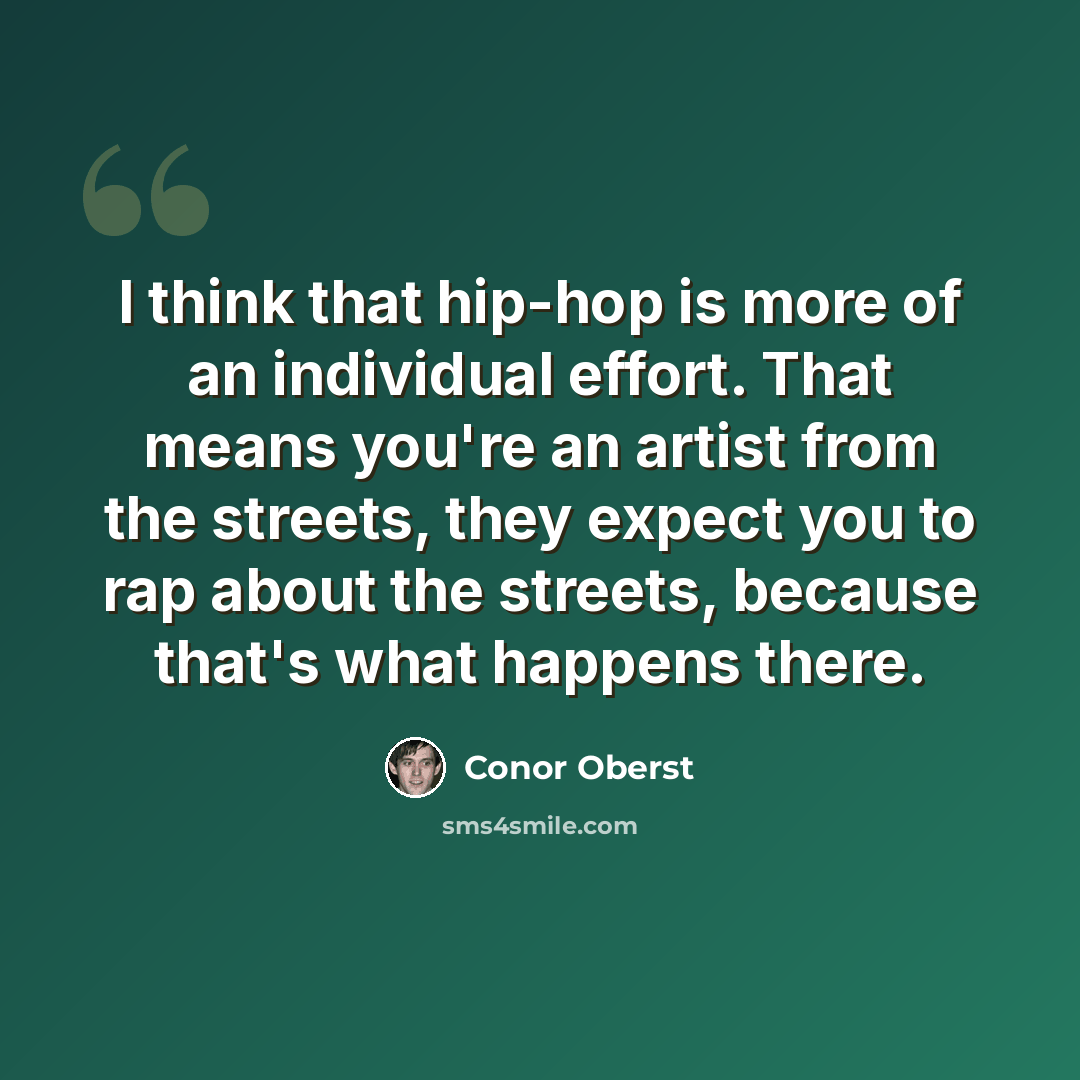 “I think that hip-hop is more of an individual effort. That means you're an artist from the streets, they expect you to rap about the streets, because that's what happens there.” quote by Conor Oberst