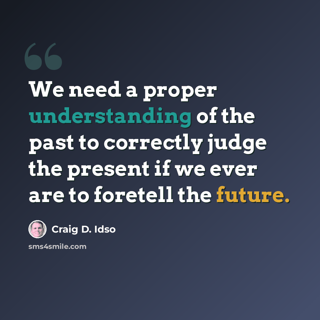 “We need a proper understanding of the past to correctly judge the present if we ever are to foretell the future.” quote by Craig D. Idso