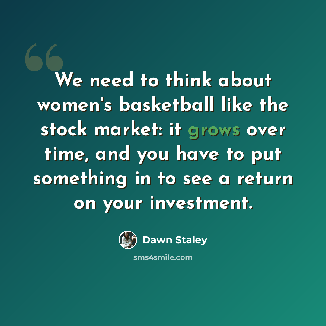 “We need to think about women's basketball like the stock market: it grows over time, and you have to put something in to see a return on your investment.” quote by Dawn Staley