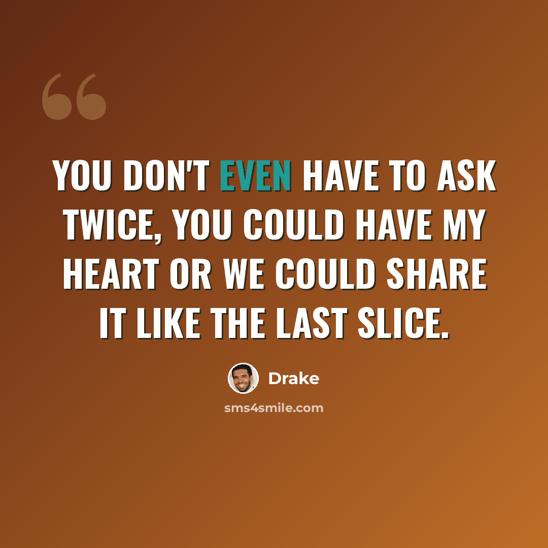 “You don't even have to ask twice, you could have my heart or we could share it like the last slice.” quote by Drake