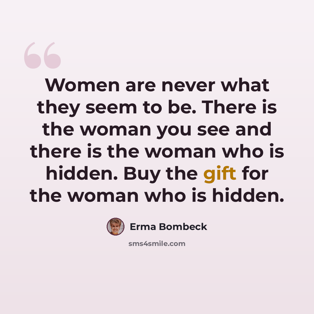 “Women are never what they seem to be. There is the woman you see and there is the woman who is hidden. Buy the gift for the woman who is hidden.” quote by Erma Bombeck