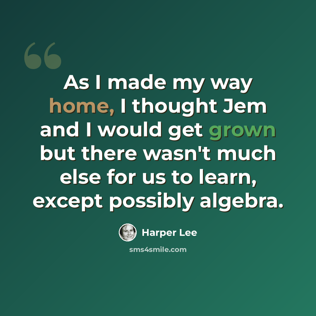 “As I made my way home, I thought Jem and I would get grown but there wasn't much else for us to learn, except possibly algebra.” quote by Harper Lee