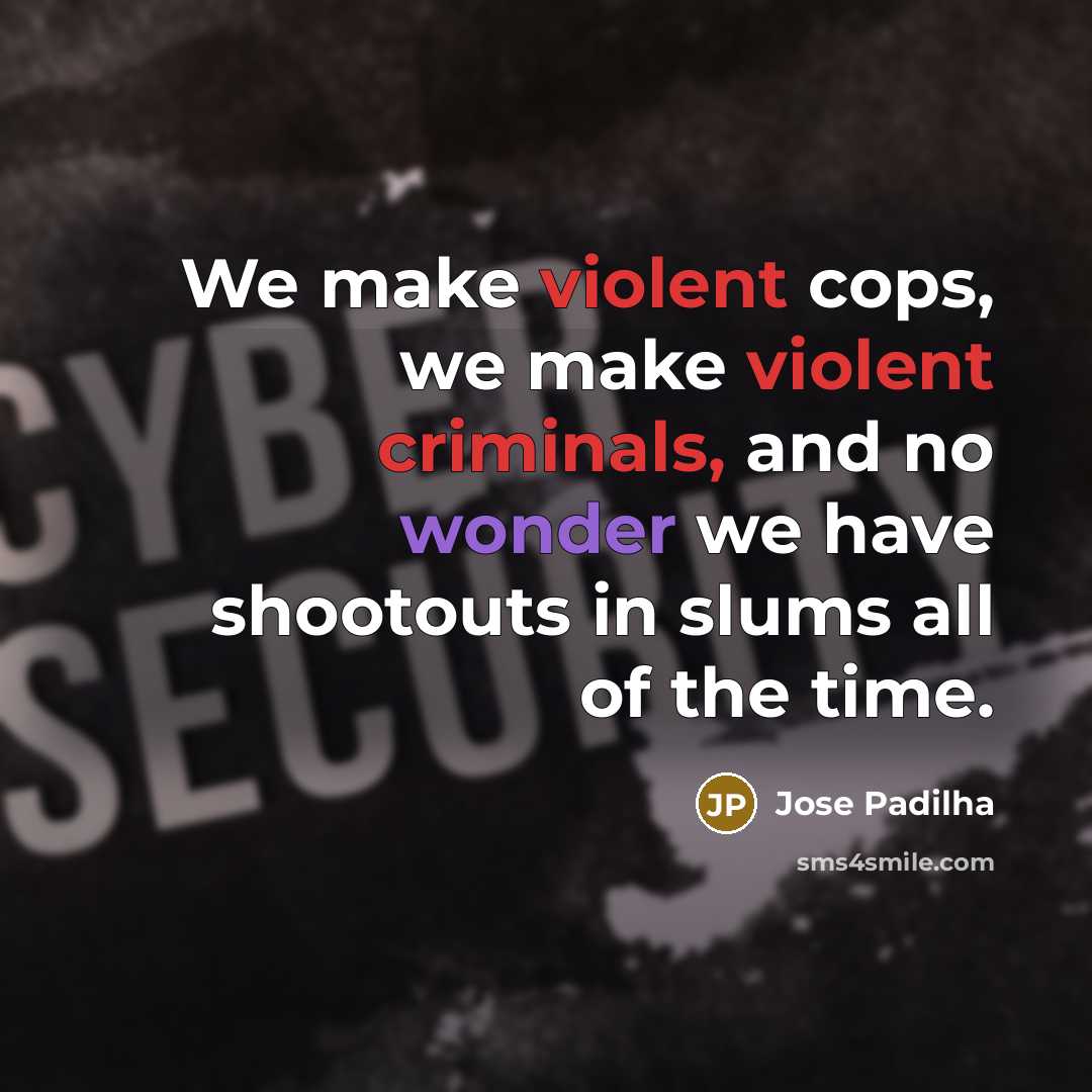 “We make violent cops, we make violent criminals, and no wonder we have shootouts in slums all of the time.” quote by Jose Padilha