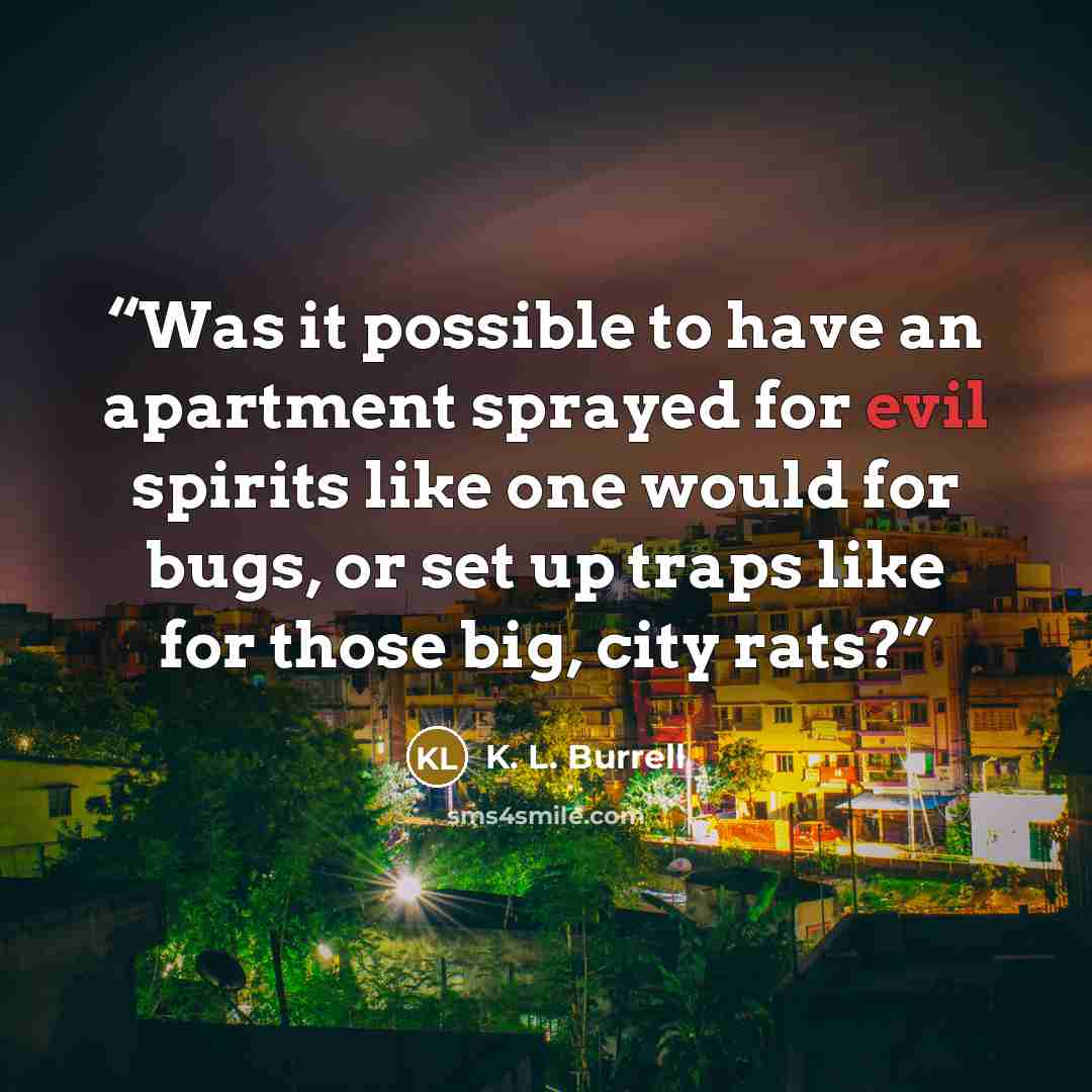 “Was it possible to have an apartment sprayed for evil spirits like one would for bugs, or set up traps like for those big, city rats?” quote by K. L. Burrell
