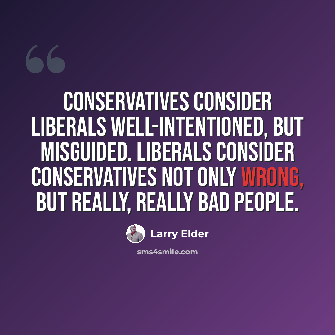 “Conservatives consider liberals well-intentioned, but misguided. Liberals consider conservatives not only wrong, but really, really bad people.” quote by Larry Elder