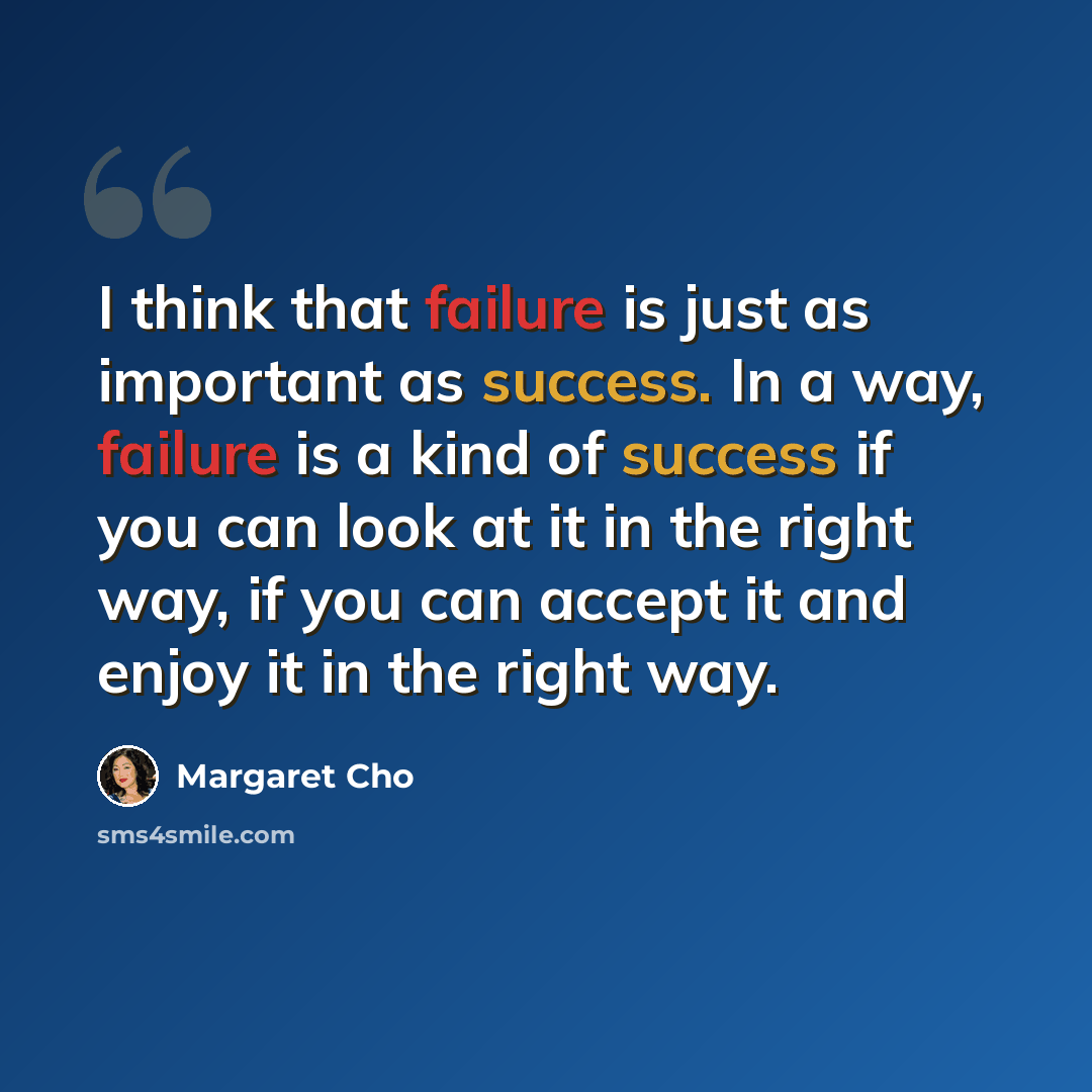 “I think that failure is just as important as success. In a way, failure is a kind of success if you can look at it in the right way, if you can accept it and enjoy it in the right way.” quote by Margaret Cho