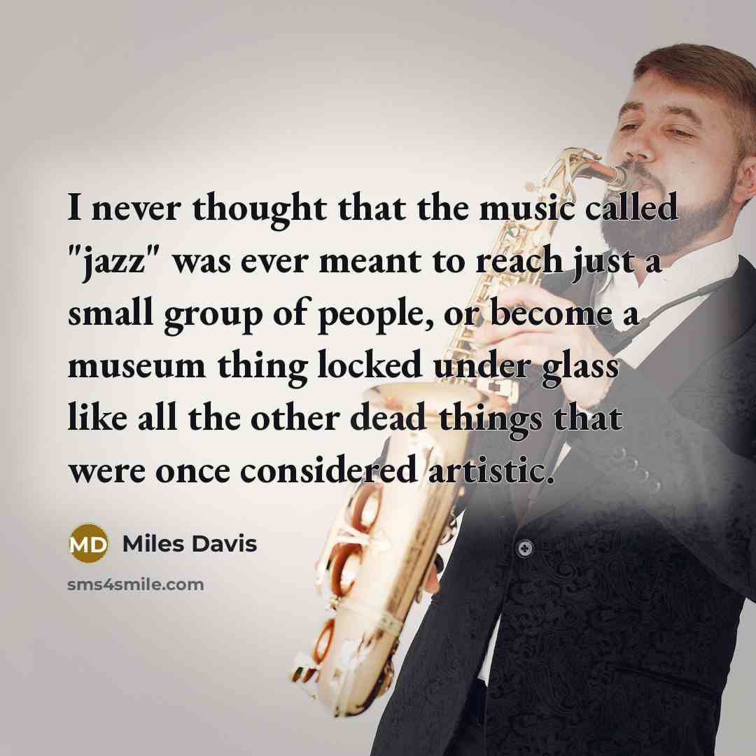 “I never thought that the music called "jazz" was ever meant to reach just a small group of people, or become a museum thing locked under glass like all the other dead things that were once considered artistic.” quote by Miles Davis