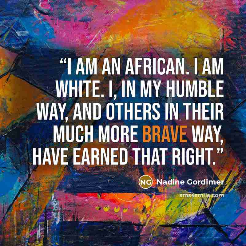 “I am an African. I am white. I, in my humble way, and others in their much more brave way, have earned that right.” quote by Nadine Gordimer
