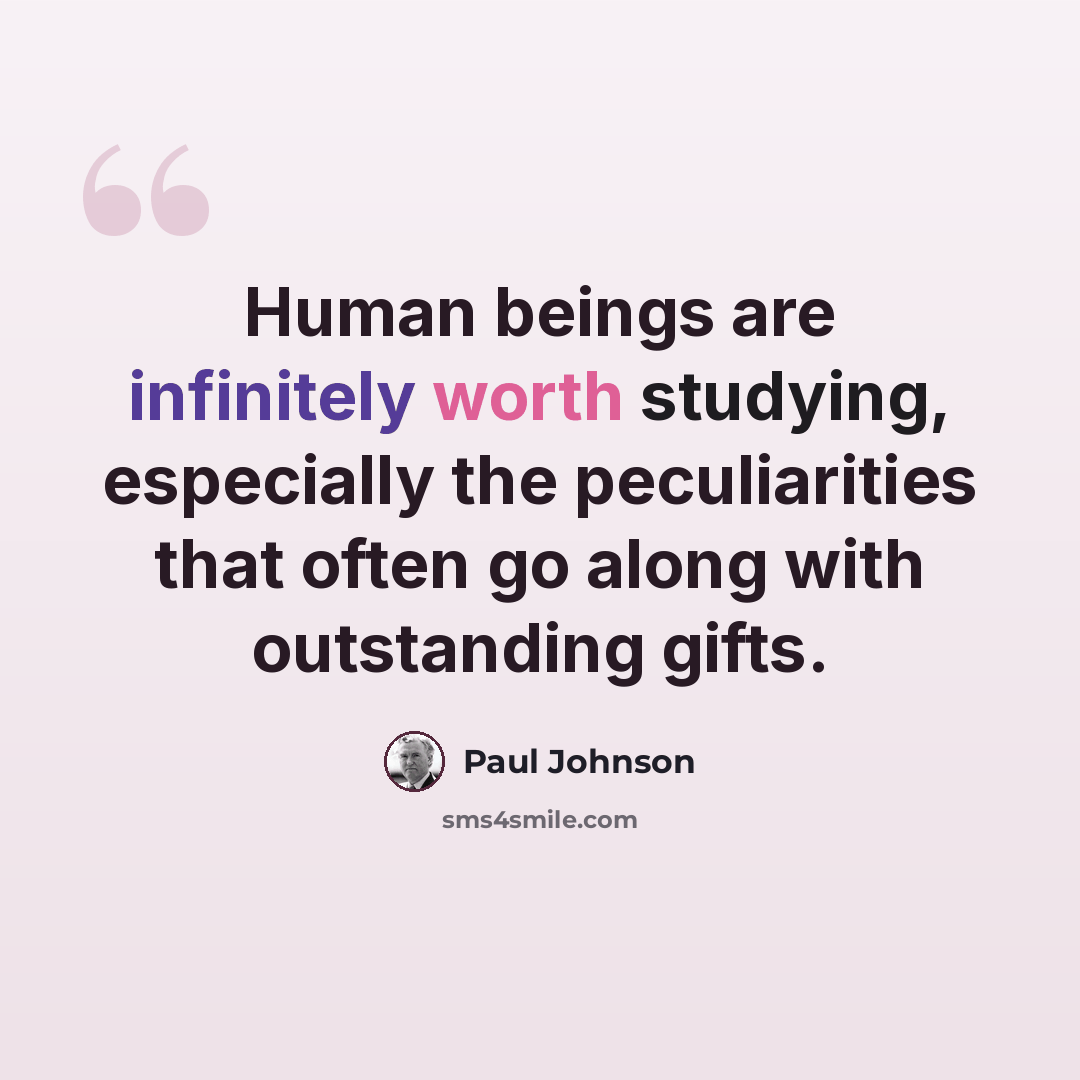 “Human beings are infinitely worth studying, especially the peculiarities that often go along with outstanding gifts.” quote by Paul Johnson