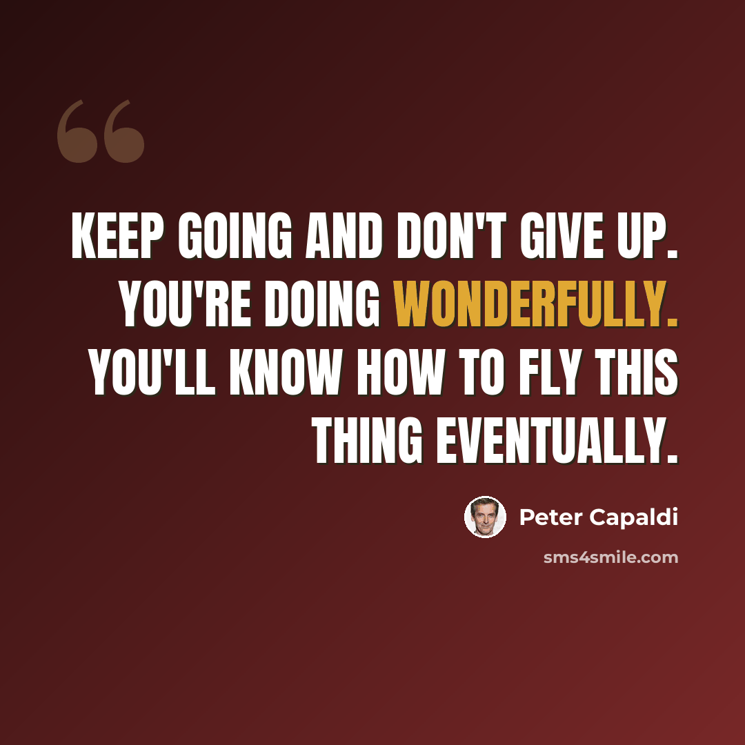 “Keep going and don't give up. You're doing wonderfully. You'll know how to fly this thing eventually.” quote by Peter Capaldi