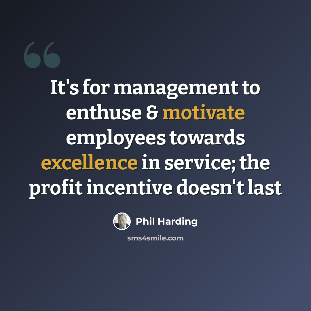 “It's for management to enthuse & motivate employees towards excellence in service; the profit incentive doesn't last” quote by Phil Harding