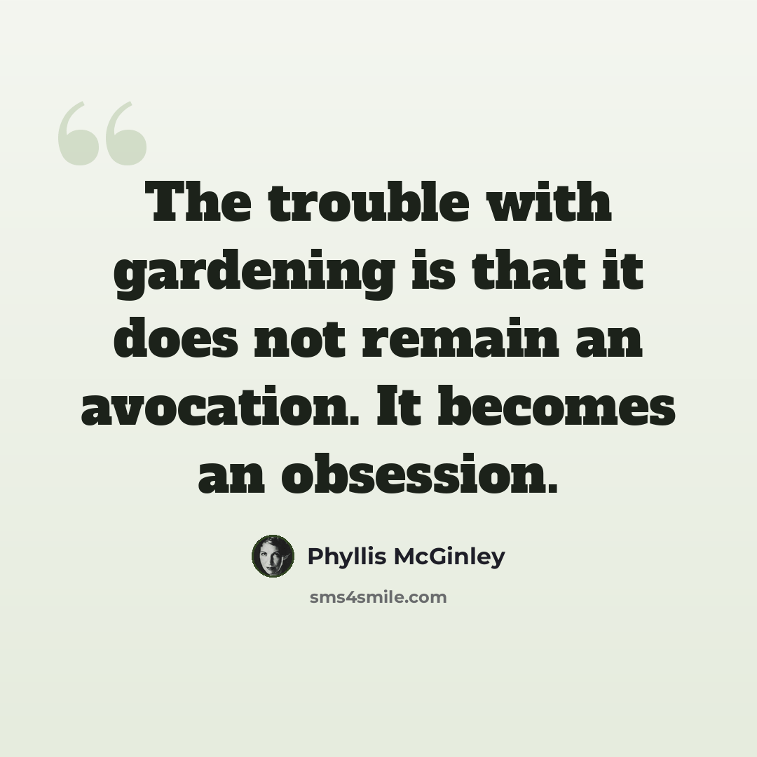 “The trouble with gardening is that it does not remain an avocation. It becomes an obsession.” quote by Phyllis McGinley