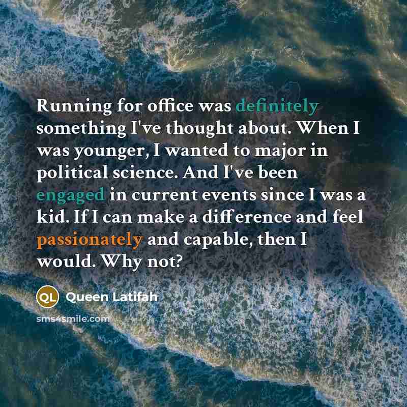 “Running for office was definitely something I've thought about. When I was younger, I wanted to major in political science. And I've been engaged in current events since I was a kid. If I can make a difference and feel passionately and capable, then I would. Why not?” quote by Queen Latifah