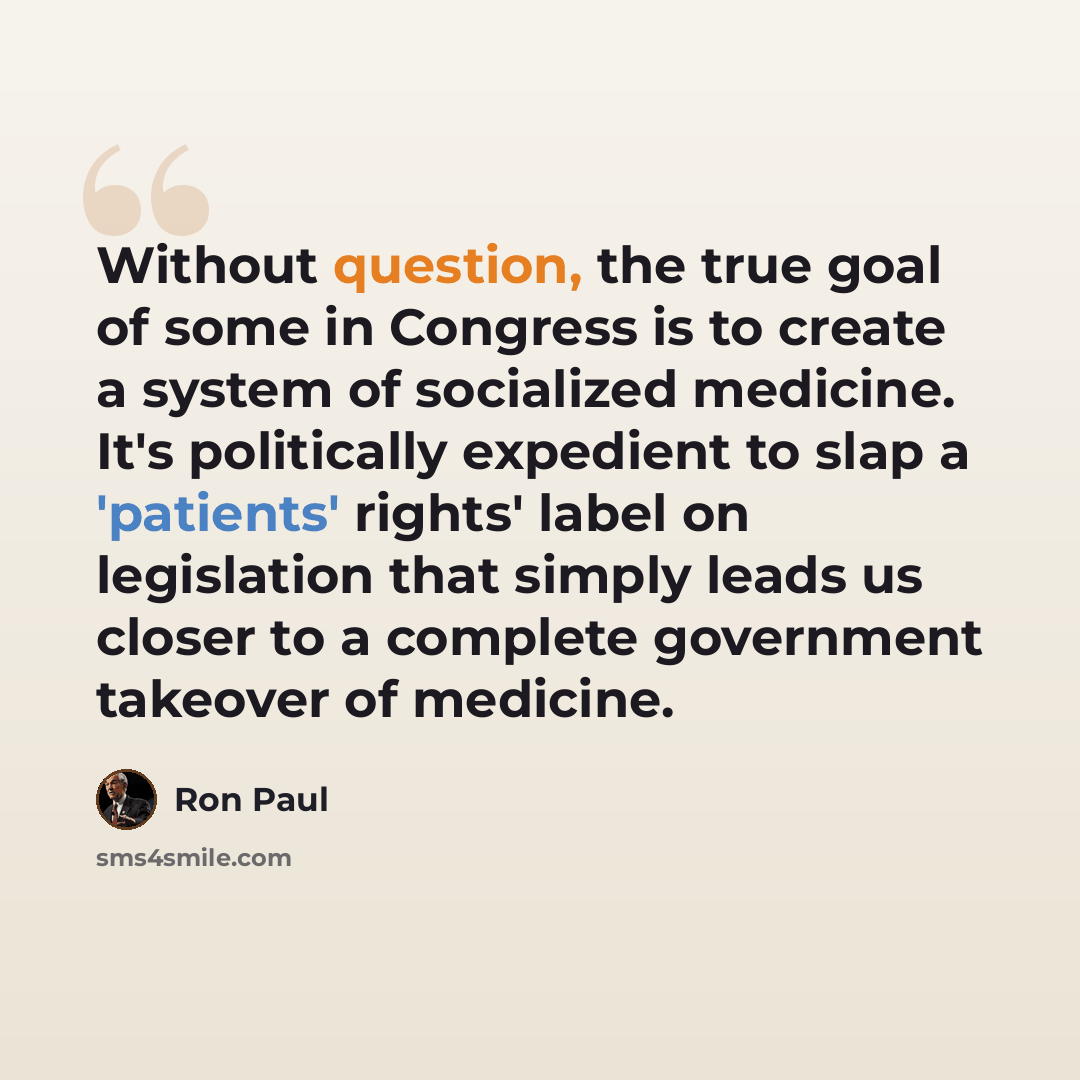 “Without question, the true goal of some in Congress is to create a system of socialized medicine. It's politically expedient to slap a 'patients' rights' label on legislation that simply leads us closer to a complete government takeover of medicine.” quote by Ron Paul