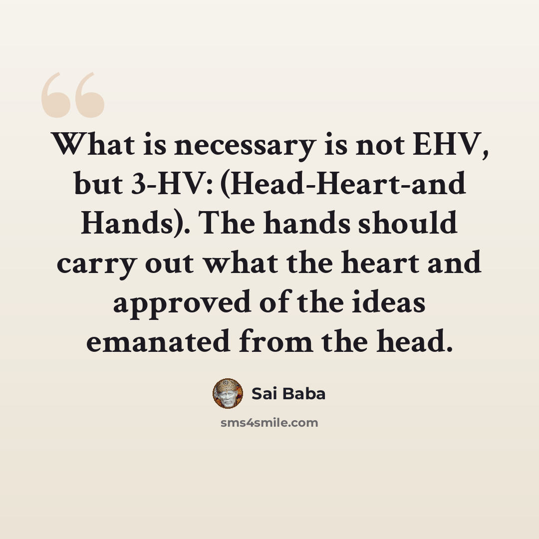 “What is necessary is not EHV, but 3-HV: (Head-Heart-and Hands). The hands should carry out what the heart and approved of the ideas emanated from the head.” quote by Sai Baba