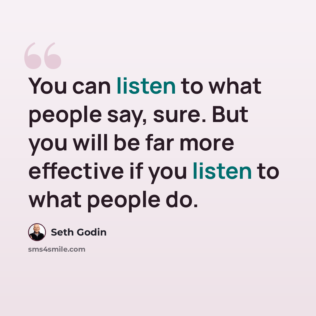 “You can listen to what people say, sure. But you will be far more effective if you listen to what people do.” quote by Seth Godin