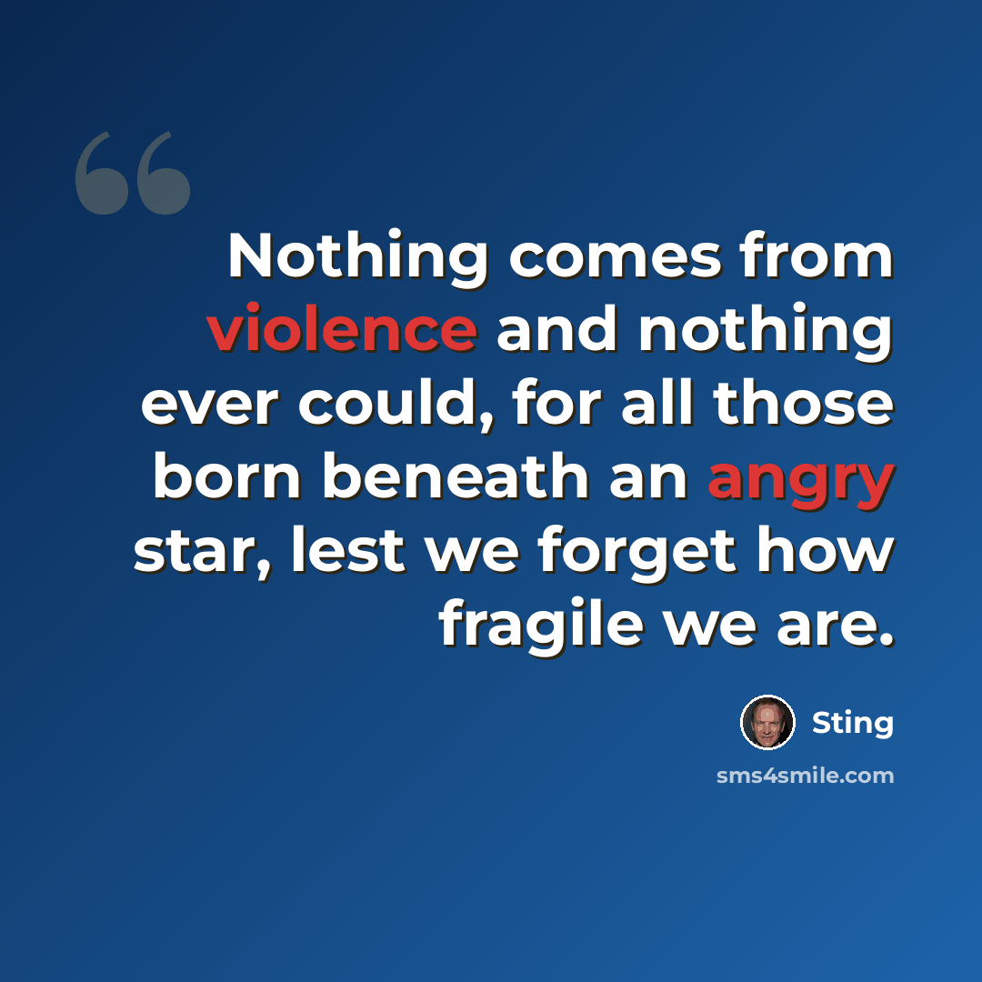“Nothing comes from violence and nothing ever could, for all those born beneath an angry star, lest we forget how fragile we are.” quote by Sting