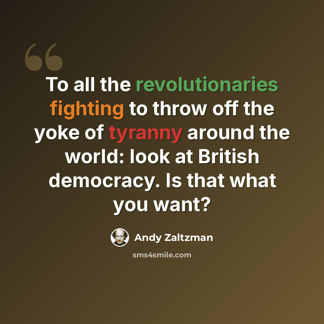 “To all the revolutionaries fighting to throw off the yoke of tyranny around the world: look at British democracy. Is that what you want?” quote by Andy Zaltzman