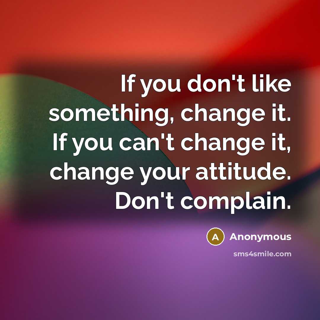 “If you don't like something, change it. If you can't change it, change your attitude. Don't complain.” quote by Anonymous