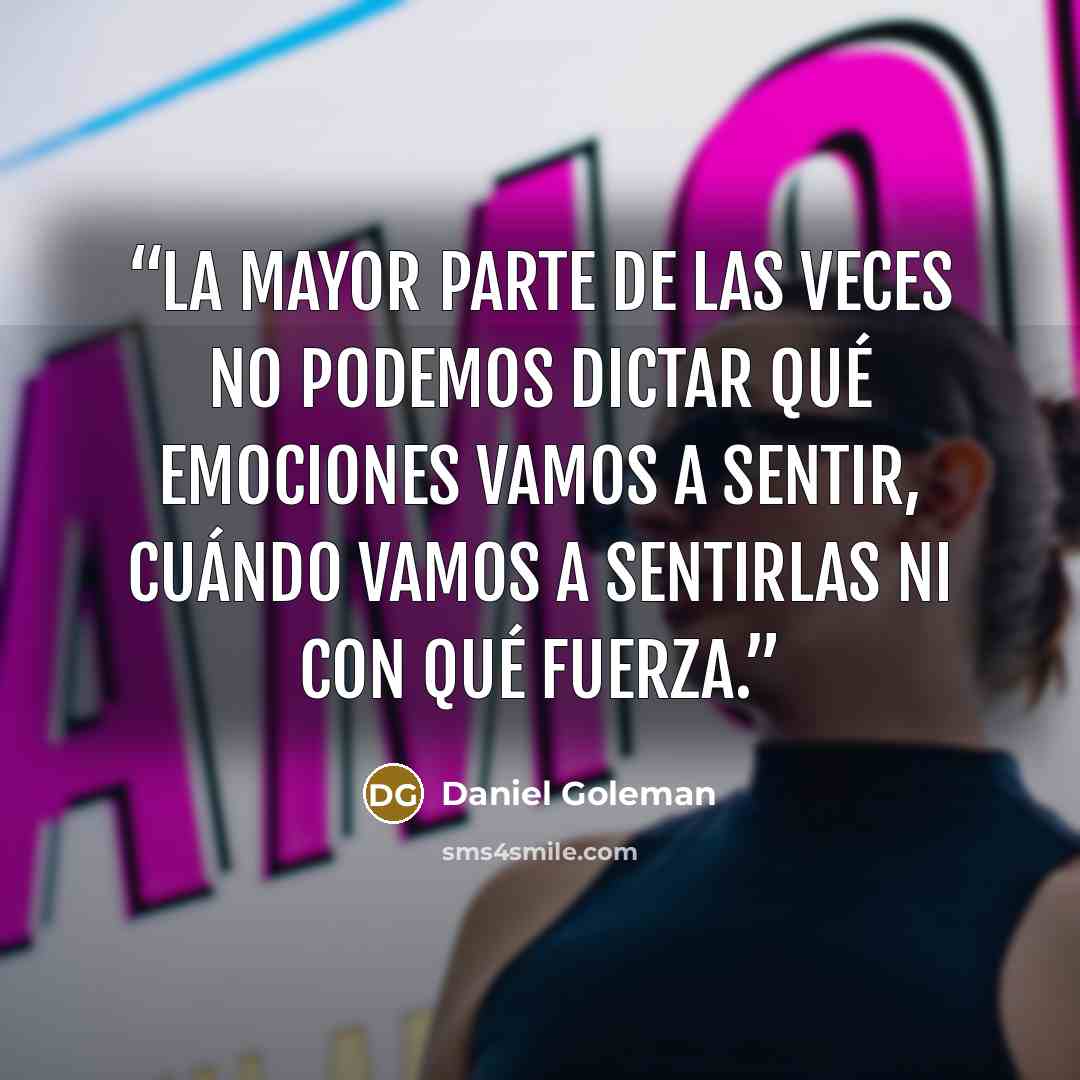 “La mayor parte de las veces no podemos dictar qué emociones vamos a sentir, cuándo vamos a sentirlas ni con qué fuerza.” quote by Daniel Goleman