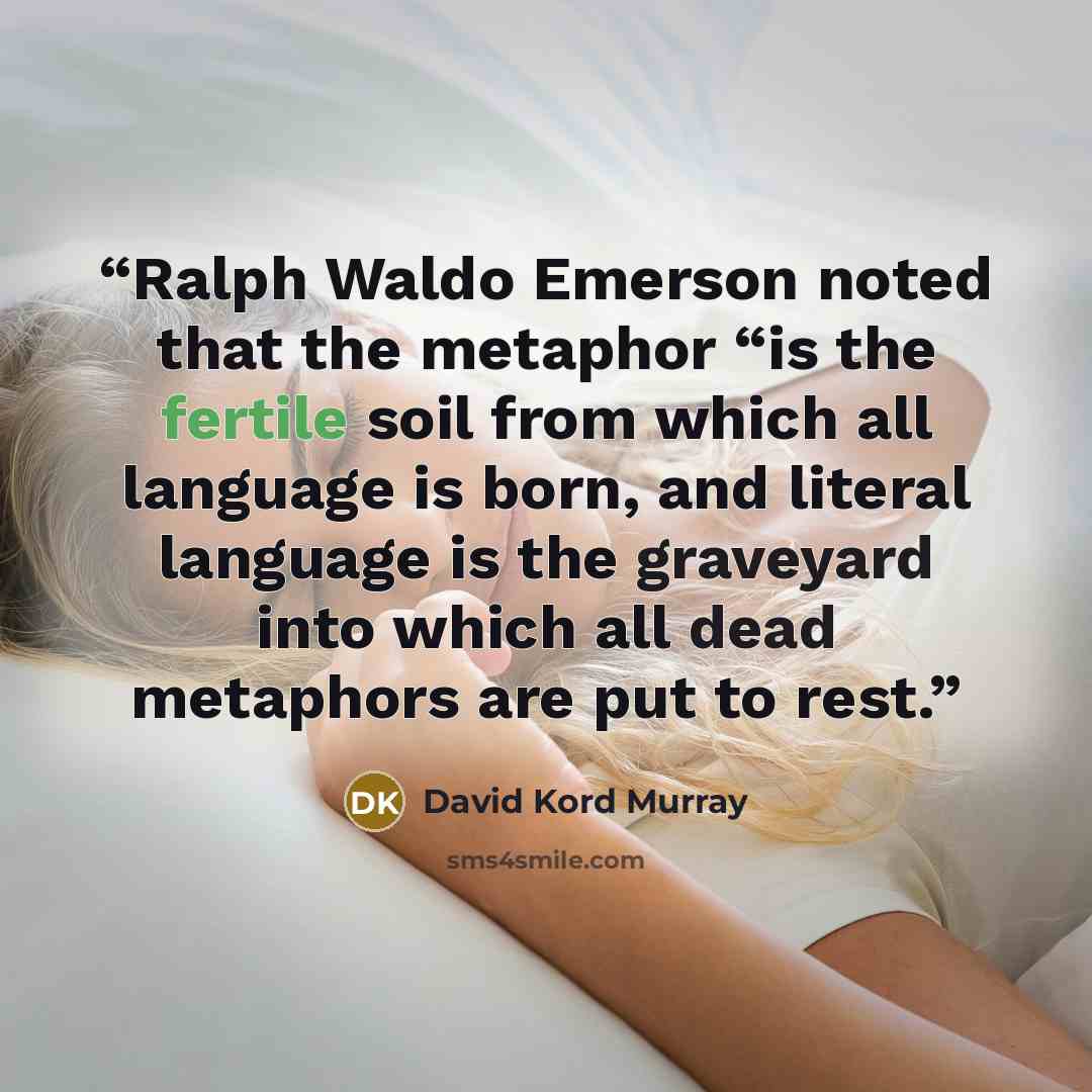 “Ralph Waldo Emerson noted that the metaphor “is the fertile soil from which all language is born, and literal language is the graveyard into which all dead metaphors are put to rest.” quote by David Kord Murray